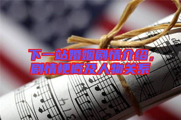 下一站婚姻劇情介紹，劇情梗概及人物關(guān)系