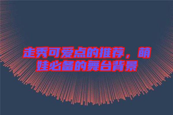 走秀可愛點的推薦，萌娃必備的舞臺背景