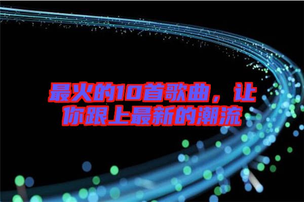 最火的10首歌曲，讓你跟上最新的潮流