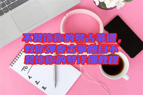 不裝飾你的夢古箏譜，教你彈奏古箏曲目不裝飾你的夢詳細教程