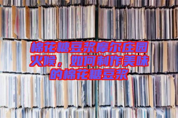 棉花糖豆?jié){摩爾莊園火候，如何制作美味的棉花糖豆?jié){