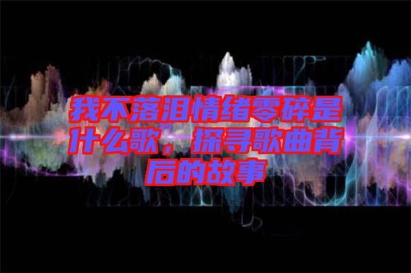我不落淚情緒零碎是什么歌，探尋歌曲背后的故事