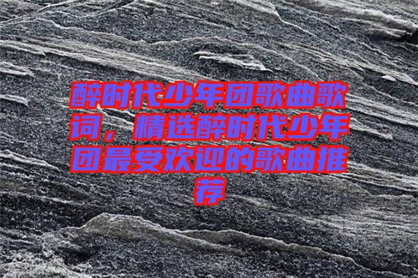 醉時代少年團歌曲歌詞，精選醉時代少年團最受歡迎的歌曲推薦