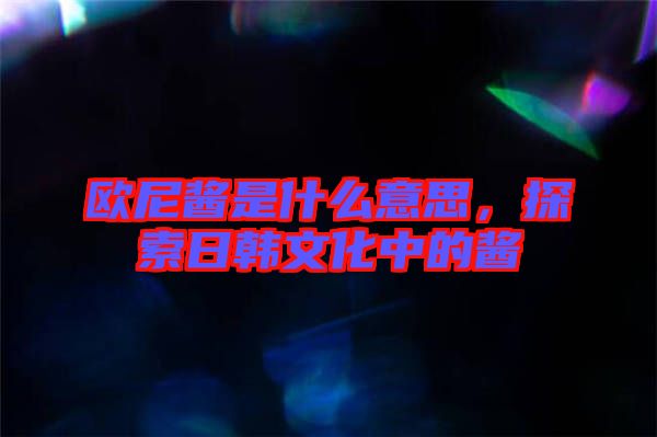 歐尼醬是什么意思，探索日韓文化中的醬