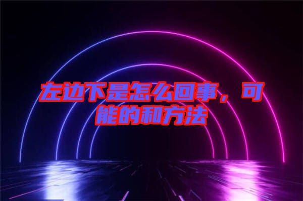 左邊下是怎么回事，可能的和方法