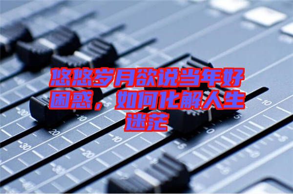 悠悠歲月欲說當(dāng)年好困惑，如何化解人生迷茫