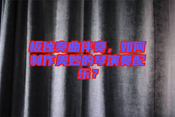 板獨奏曲伴奏，如何制作美妙的琴演奏配樂？