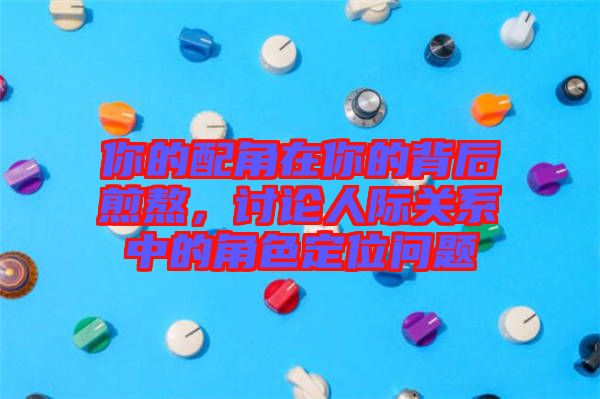 你的配角在你的背后煎熬，討論人際關(guān)系中的角色定位問題