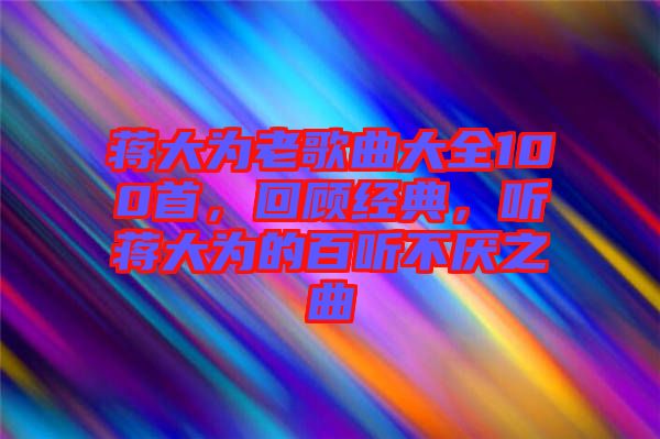 蔣大為老歌曲大全100首，回顧經(jīng)典，聽蔣大為的百聽不厭之曲