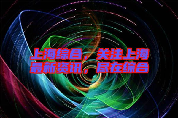 上海綜合，關注上海最新資訊，盡在綜合