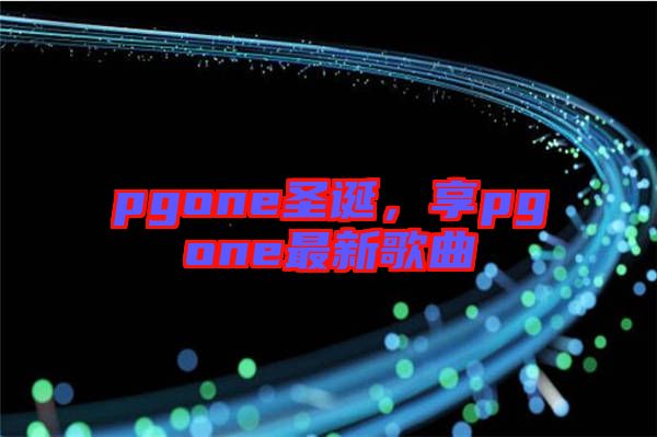 pgone圣誕，享pgone最新歌曲