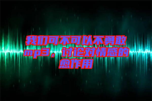 我們可不可以不勇敢mp3，討論對情感的愈作用