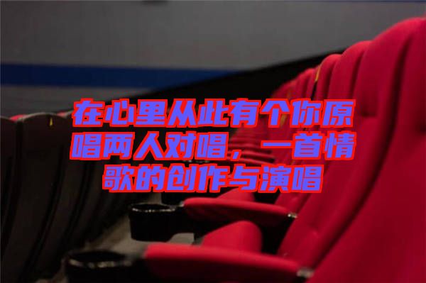 在心里從此有個你原唱兩人對唱，一首情歌的創(chuàng)作與演唱