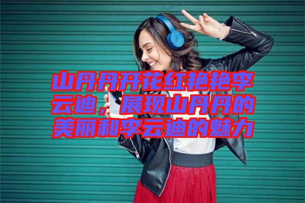 山丹丹開花紅艷艷李云迪，展現(xiàn)山丹丹的美麗和李云迪的魅力