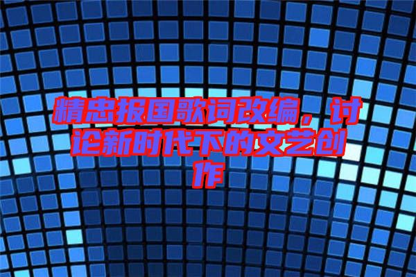 精忠報(bào)國歌詞改編，討論新時(shí)代下的文藝創(chuàng)作