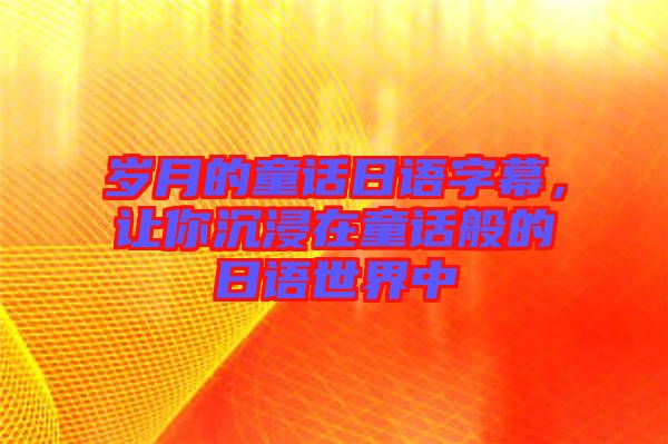 歲月的童話日語字幕，讓你沉浸在童話般的日語世界中