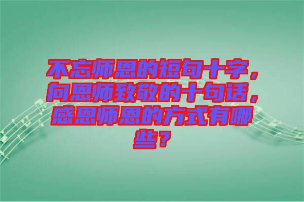 不忘師恩的短句十字，向恩師致敬的十句話，感恩師恩的方式有哪些？