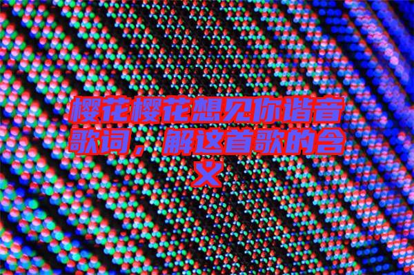 櫻花櫻花想見你諧音歌詞，解這首歌的含義