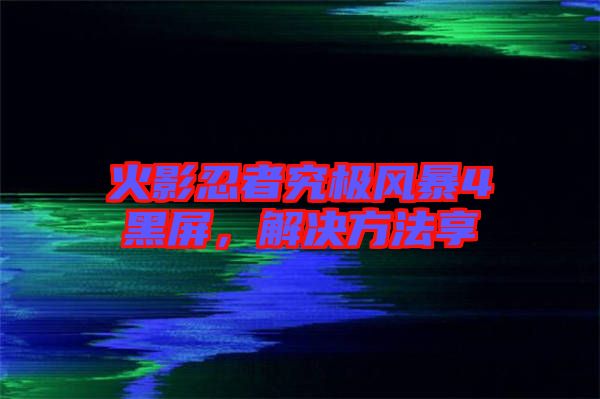 火影忍者究極風(fēng)暴4黑屏，解決方法享