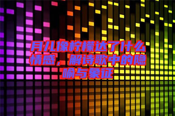 月兒像檸檬達了什么情感，解詩歌中的隱喻與象征