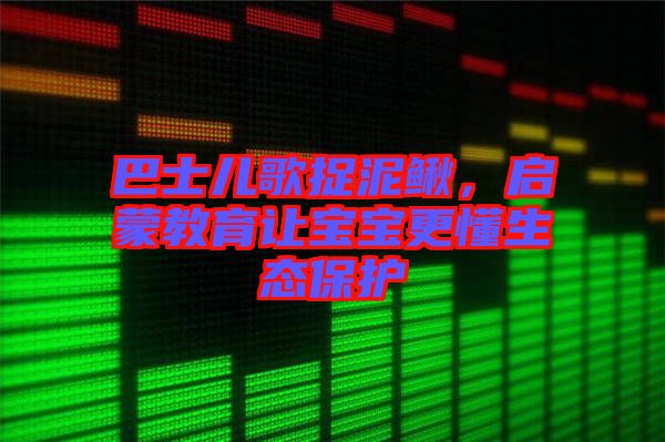 巴士?jī)焊枳侥圉q，啟蒙教育讓寶寶更懂生態(tài)保護(hù)