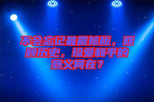 不會忘記最震撼版，回顧歷史，珍愛和平的意義何在？