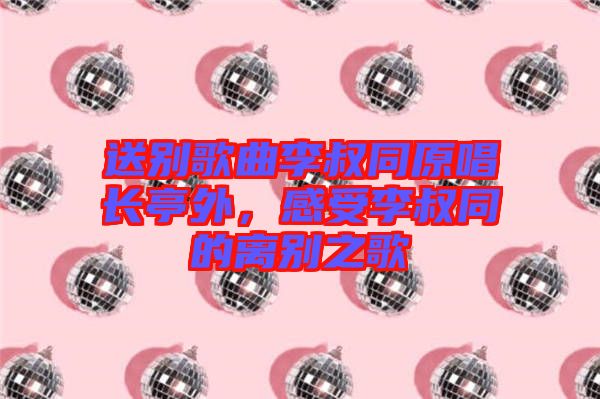 送別歌曲李叔同原唱長(zhǎng)亭外，感受李叔同的離別之歌
