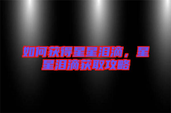 如何獲得星星淚滴，星星淚滴獲取攻略