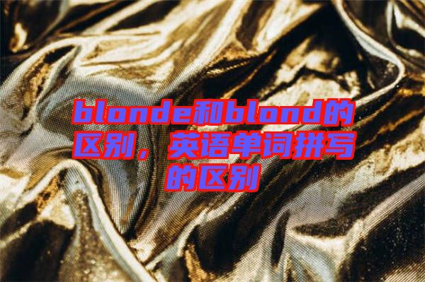 blonde和blond的區(qū)別，英語單詞拼寫的區(qū)別