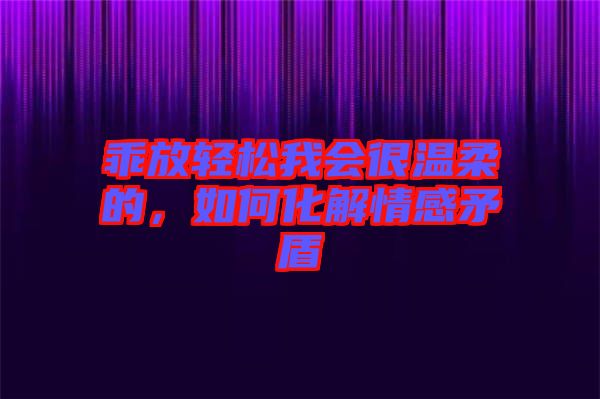 乖放輕松我會(huì)很溫柔的，如何化解情感矛盾