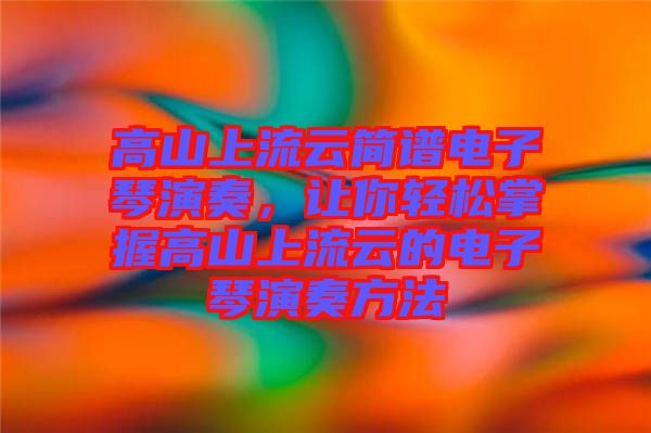 高山上流云簡(jiǎn)譜電子琴演奏，讓你輕松掌握高山上流云的電子琴演奏方法