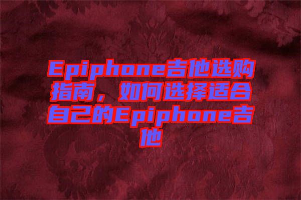 Epiphone吉他選購(gòu)指南，如何選擇適合自己的Epiphone吉他