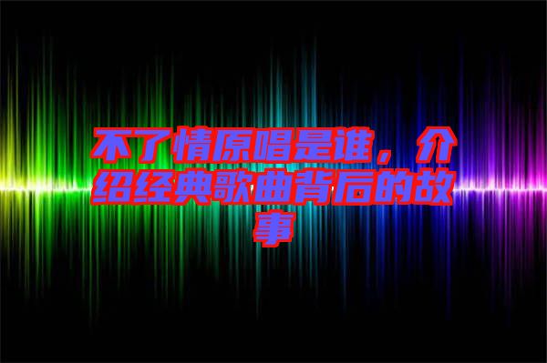 不了情原唱是誰，介紹經(jīng)典歌曲背后的故事