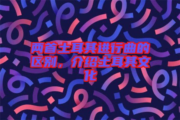 兩首土耳其進(jìn)行曲的區(qū)別，介紹土耳其文化
