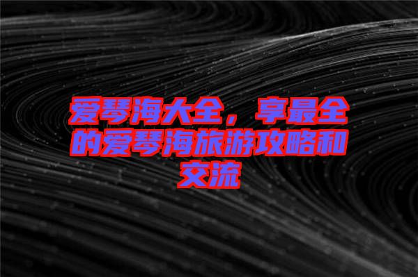 愛(ài)琴海大全，享最全的愛(ài)琴海旅游攻略和交流