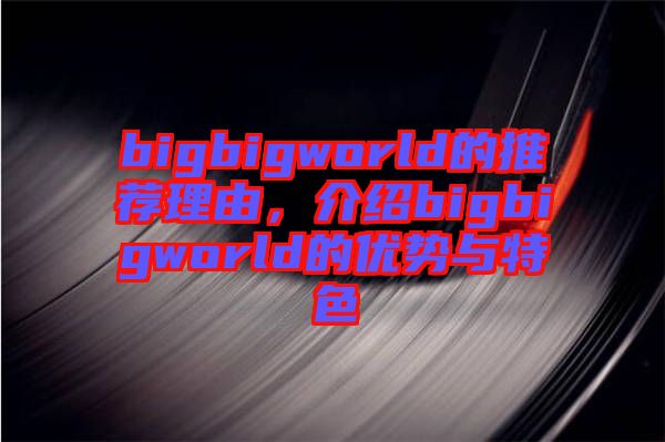 bigbigworld的推薦理由，介紹bigbigworld的優(yōu)勢與特色