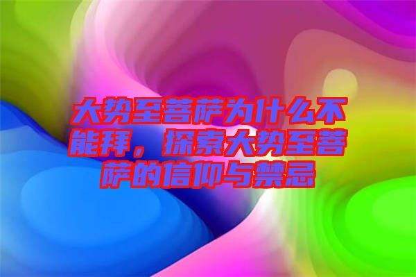 大勢(shì)至菩薩為什么不能拜，探索大勢(shì)至菩薩的信仰與禁忌