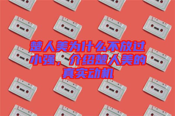 楚人美為什么不放過小強(qiáng)，介紹楚人美的真實(shí)動(dòng)機(jī)