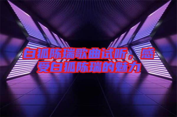 白狐陳瑞歌曲試聽(tīng)，感受白狐陳瑞的魅力