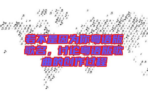 若不是因為你粵語版歌名，討論粵語版歌曲的創(chuàng)作過程