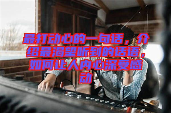 最打動(dòng)心的一句話，介紹最渴望聽到的話語(yǔ)，如何讓人內(nèi)心深受感動(dòng)