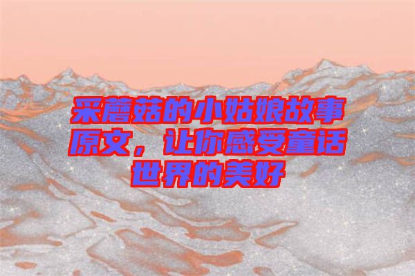 采蘑菇的小姑娘故事原文，讓你感受童話世界的美好