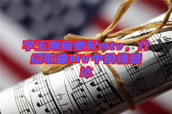 李玉剛新貴妃mtv，介紹歌曲MV中的情感達(dá)