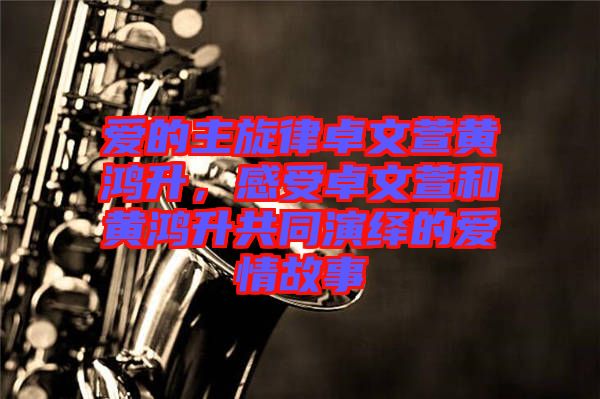 愛的主旋律卓文萱黃鴻升，感受卓文萱和黃鴻升共同演繹的愛情故事