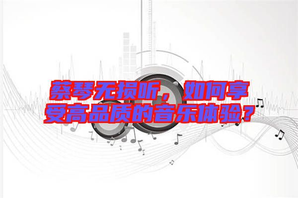 蔡琴無(wú)損聽，如何享受高品質(zhì)的音樂(lè)體驗(yàn)？