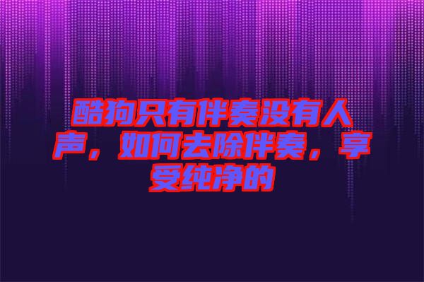 酷狗只有伴奏沒有人聲，如何去除伴奏，享受純凈的