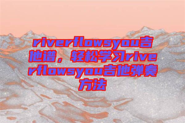riverflowsyou吉他譜，輕松學習riverflowsyou吉他彈奏方法