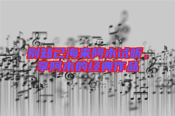 別知己海來(lái)阿木試聽(tīng)，享阿木的經(jīng)典作品