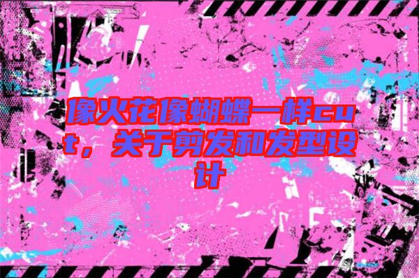 像火花像蝴蝶一樣cut，關(guān)于剪發(fā)和發(fā)型設(shè)計(jì)