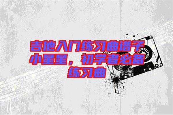 吉他入門練習曲譜子小星星，初學者必備練習曲